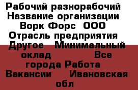 Рабочий-разнорабочий › Название организации ­ Ворк Форс, ООО › Отрасль предприятия ­ Другое › Минимальный оклад ­ 27 000 - Все города Работа » Вакансии   . Ивановская обл.